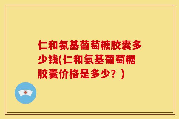 仁和氨基葡萄糖胶囊多少钱(仁和氨基葡萄糖胶囊价格是多少？)