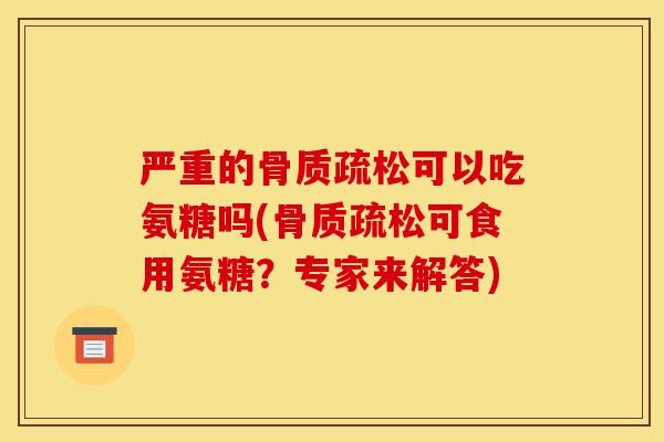 严重的骨质疏松可以吃氨糖吗(骨质疏松可食用氨糖？专家来解答)