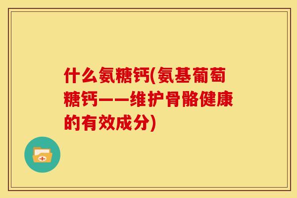 什么氨糖钙(氨基葡萄糖钙——维护骨骼健康的有效成分)