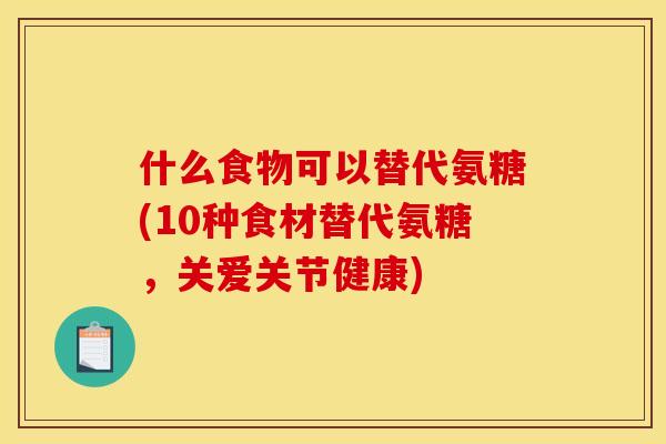 什么食物可以替代氨糖(10种食材替代氨糖，关爱关节健康)