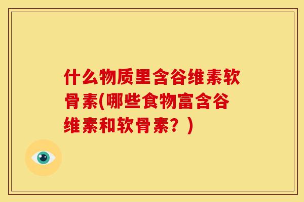 什么物质里含谷维素软骨素(哪些食物富含谷维素和软骨素？)