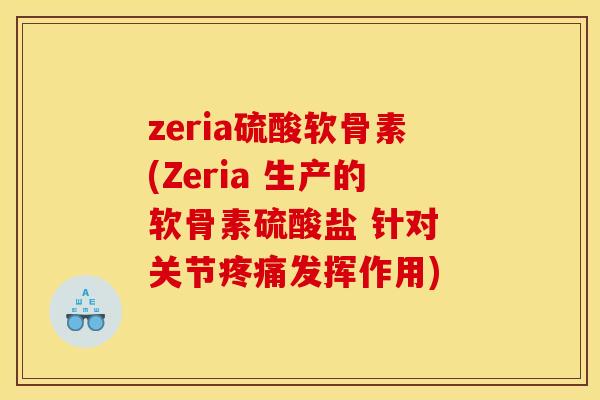 zeria硫酸软骨素(Zeria 生产的软骨素硫酸盐 针对 关节疼痛发挥作用)