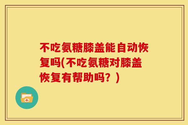 不吃氨糖膝盖能自动恢复吗(不吃氨糖对膝盖恢复有帮助吗？)