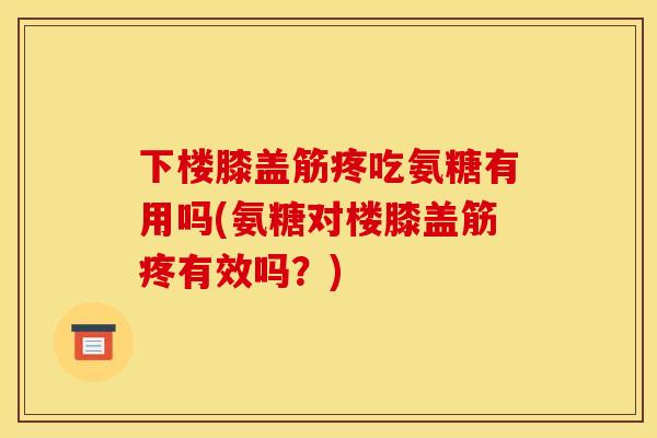 下楼膝盖筋疼吃氨糖有用吗(氨糖对楼膝盖筋疼有效吗？)