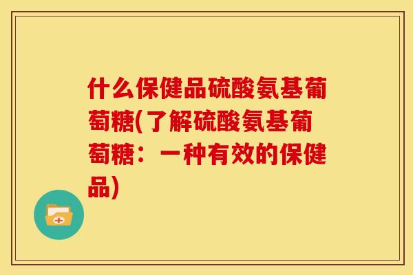 什么保健品硫酸氨基葡萄糖(了解硫酸氨基葡萄糖：一种有效的保健品)