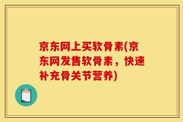 京东网上买软骨素(京东网发售软骨素，快速补充骨关节营养)