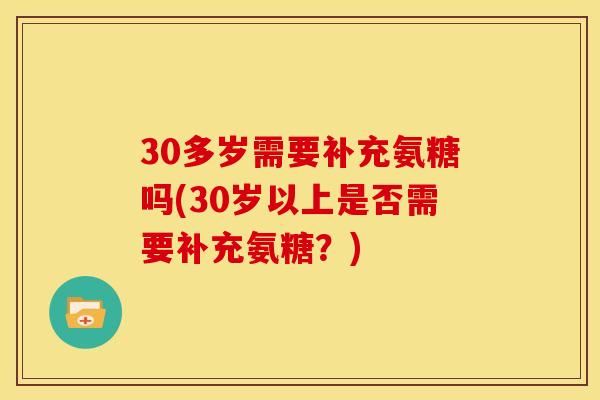 30多岁需要补充氨糖吗(30岁以上是否需要补充氨糖？)
