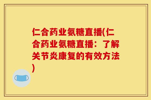 仁合药业氨糖直播(仁合药业氨糖直播：了解关节炎康复的有效方法)