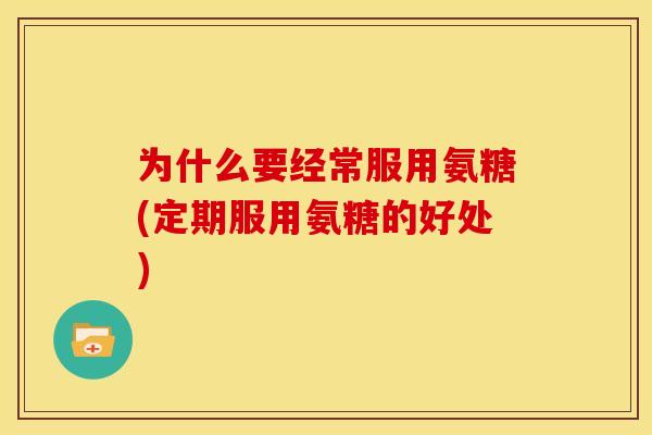 为什么要经常服用氨糖(定期服用氨糖的好处)