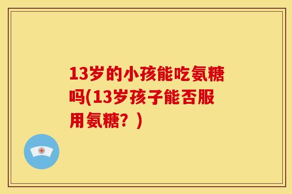 13岁的小孩能吃氨糖吗(13岁孩子能否服用氨糖？)