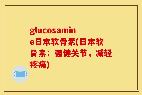 glucosamine日本软骨素(日本软骨素：强健关节，减轻疼痛)