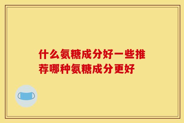 什么氨糖成分好一些推荐哪种氨糖成分更好