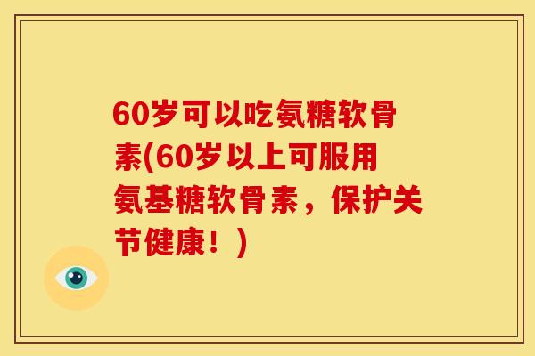 60岁可以吃氨糖软骨素(60岁以上可服用氨基糖软骨素，保护关节健康！)