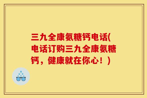 三九全康氨糖钙电话(电话订购三九全康氨糖钙，健康就在你心！)