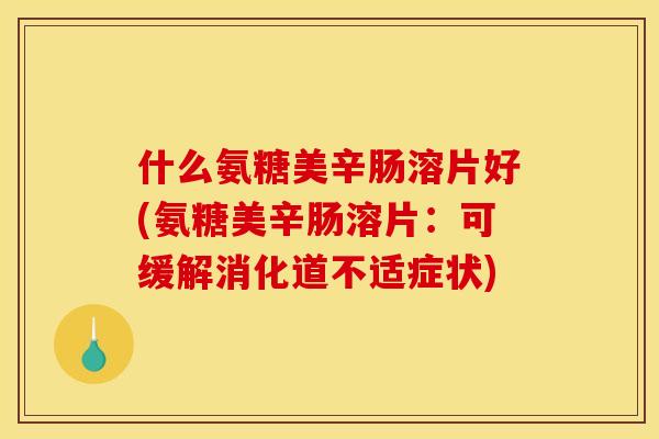什么氨糖美辛肠溶片好(氨糖美辛肠溶片：可缓解消化道不适症状)