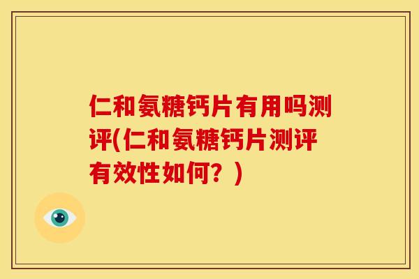 仁和氨糖钙片有用吗测评(仁和氨糖钙片测评有效性如何？)