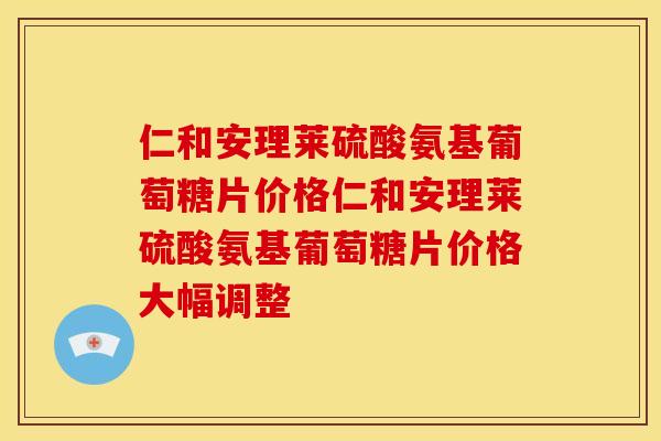 仁和安理莱硫酸氨基葡萄糖片价格仁和安理莱硫酸氨基葡萄糖片价格大幅调整