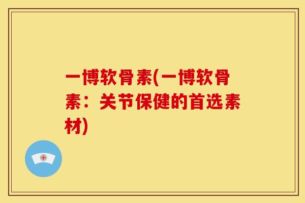 一博软骨素(一博软骨素：关节保健的首选素材)