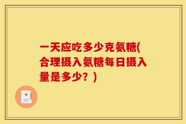 一天应吃多少克氨糖(合理摄入氨糖每日摄入量是多少？)
