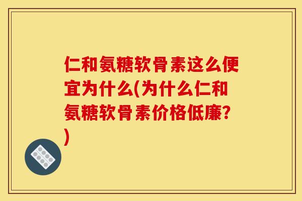 仁和氨糖软骨素这么便宜为什么(为什么仁和氨糖软骨素价格低廉？)