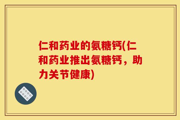 仁和药业的氨糖钙(仁和药业推出氨糖钙，助力关节健康)