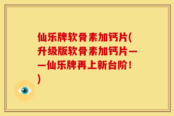仙乐牌软骨素加钙片(升级版软骨素加钙片——仙乐牌再上新台阶！)