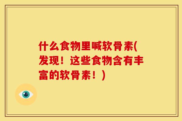 什么食物里喊软骨素(发现！这些食物含有丰富的软骨素！)