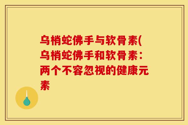乌梢蛇佛手与软骨素(乌梢蛇佛手和软骨素：两个不容忽视的健康元素