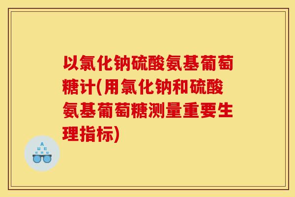 以氯化钠硫酸氨基葡萄糖计(用氯化钠和硫酸氨基葡萄糖测量重要生理指标)