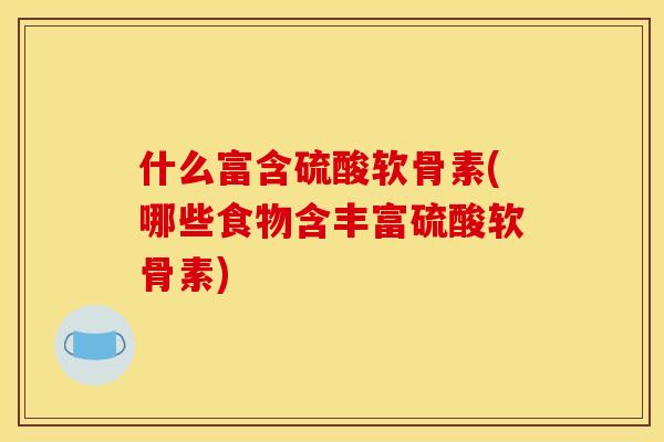 什么富含硫酸软骨素(哪些食物含丰富硫酸软骨素)