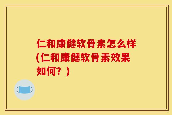 仁和康健软骨素怎么样(仁和康健软骨素效果如何？)