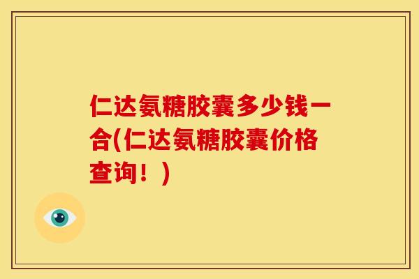 仁达氨糖胶囊多少钱一合(仁达氨糖胶囊价格查询！)