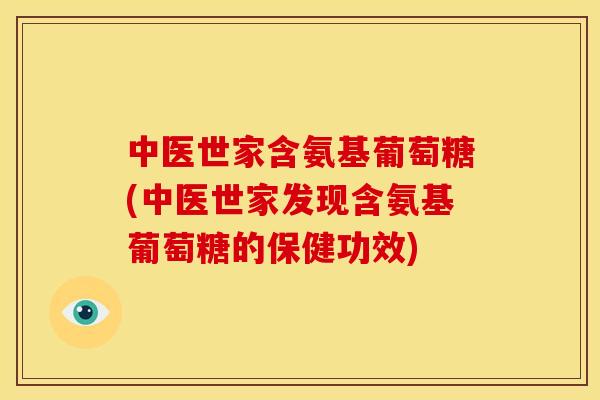 中医世家含氨基葡萄糖(中医世家发现含氨基葡萄糖的保健功效)