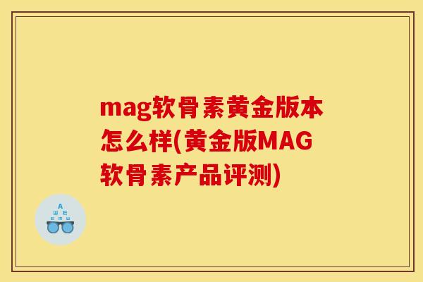 mag软骨素黄金版本怎么样(黄金版MAG软骨素产品评测)