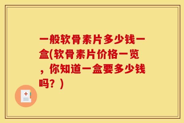 一般软骨素片多少钱一盒(软骨素片价格一览，你知道一盒要多少钱吗？)