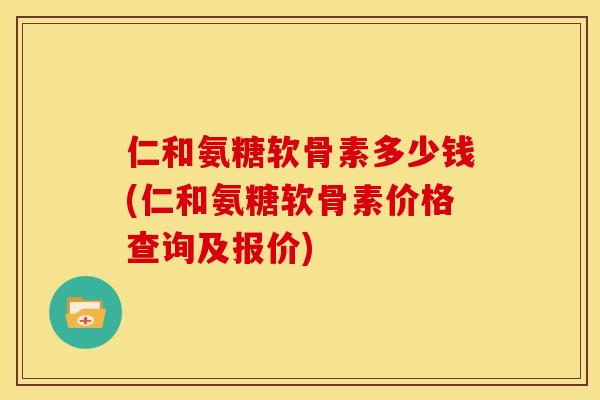仁和氨糖软骨素多少钱(仁和氨糖软骨素价格查询及报价)