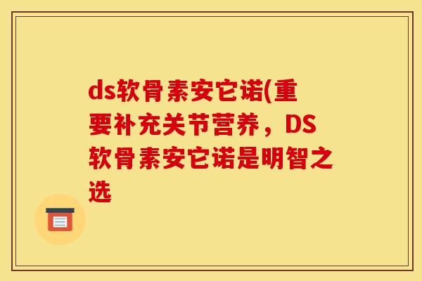 ds软骨素安它诺(重要补充关节营养，DS软骨素安它诺是明智之选