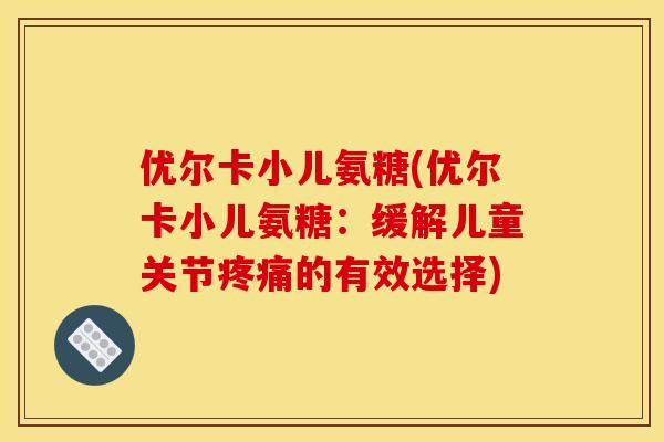 优尔卡小儿氨糖(优尔卡小儿氨糖：缓解儿童关节疼痛的有效选择)