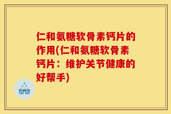 仁和氨糖软骨素钙片的作用(仁和氨糖软骨素钙片：维护关节健康的好帮手)