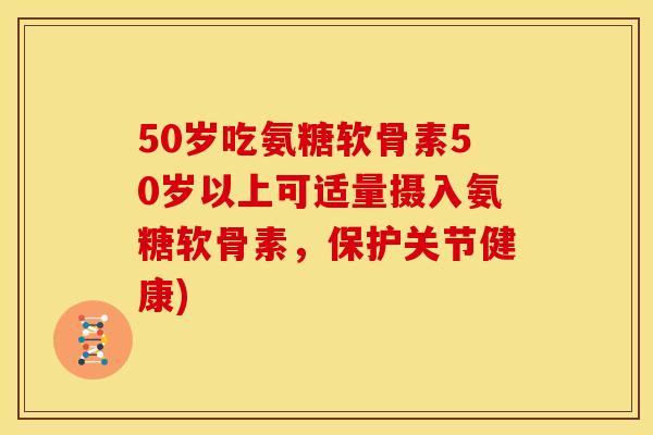 50岁吃氨糖软骨素50岁以上可适量摄入氨糖软骨素，保护关节健康)
