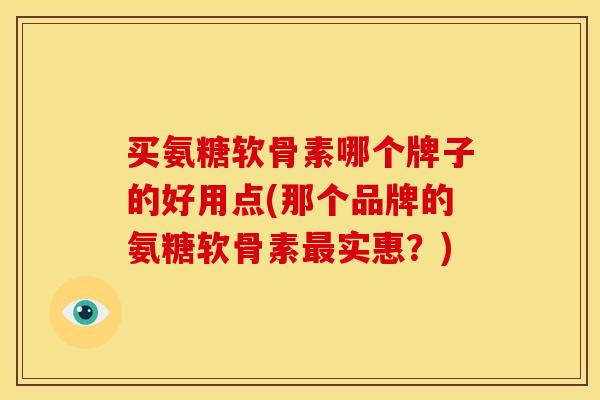 买氨糖软骨素哪个牌子的好用点(那个品牌的氨糖软骨素最实惠？)