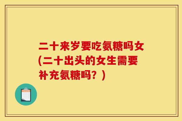 二十来岁要吃氨糖吗女(二十出头的女生需要补充氨糖吗？)