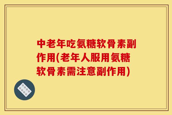 中老年吃氨糖软骨素副作用(老年人服用氨糖软骨素需注意副作用)