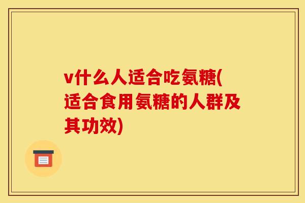 v什么人适合吃氨糖(适合食用氨糖的人群及其功效)
