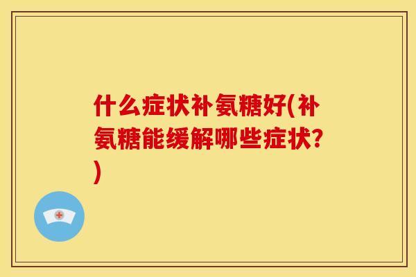 什么症状补氨糖好(补氨糖能缓解哪些症状？)