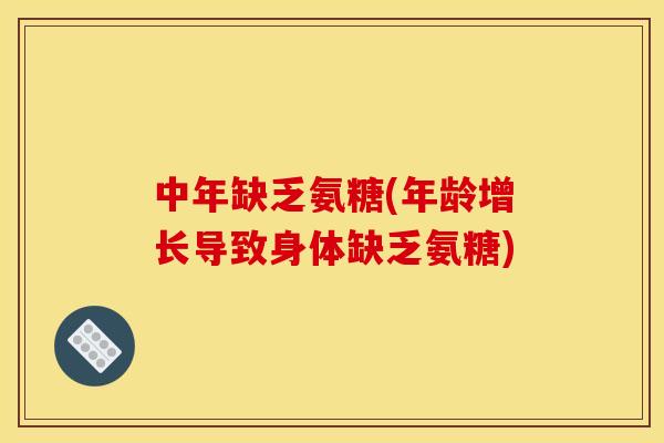 中年缺乏氨糖(年龄增长导致身体缺乏氨糖)