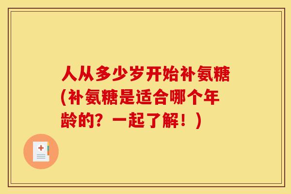 人从多少岁开始补氨糖(补氨糖是适合哪个年龄的？一起了解！)