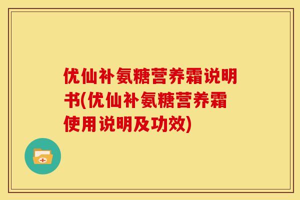 优仙补氨糖营养霜说明书(优仙补氨糖营养霜使用说明及功效)