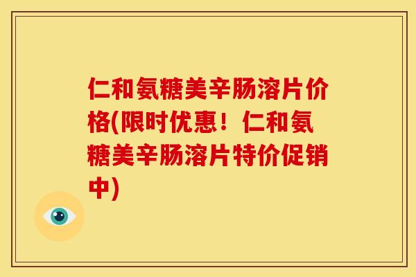 仁和氨糖美辛肠溶片价格(限时优惠！仁和氨糖美辛肠溶片特价促销中)