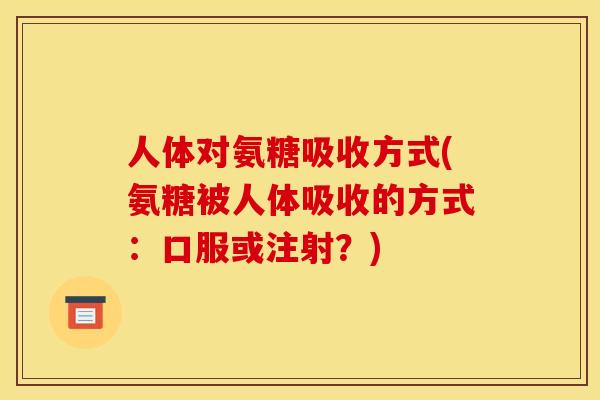人体对氨糖吸收方式(氨糖被人体吸收的方式：口服或注射？)